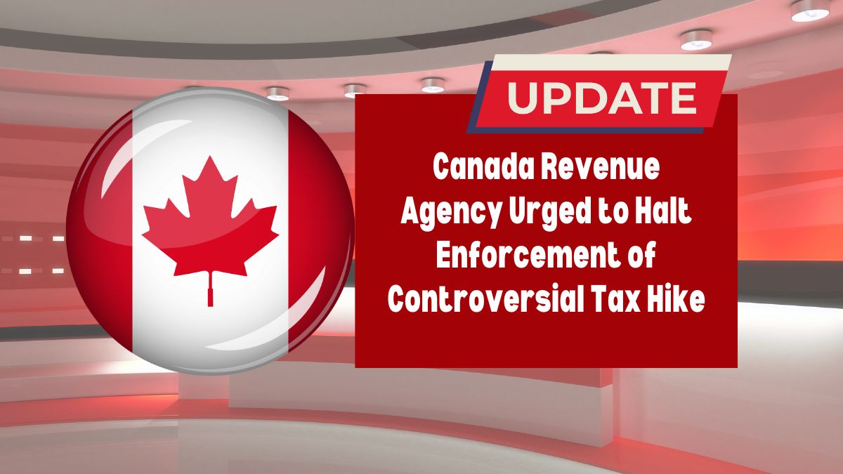 Canada Revenue Agency Urged to Halt Enforcement of Controversial Tax Hike